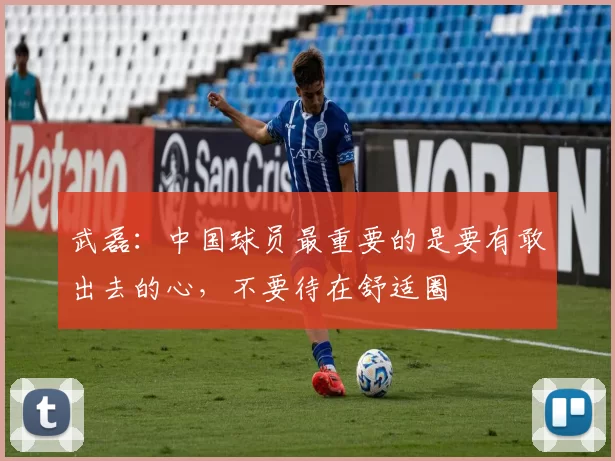 武磊：中国球员最重要的是要有敢出去的心，不要待在舒适圈