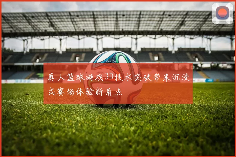 真人篮球游戏3D技术突破带来沉浸式赛场体验新看点