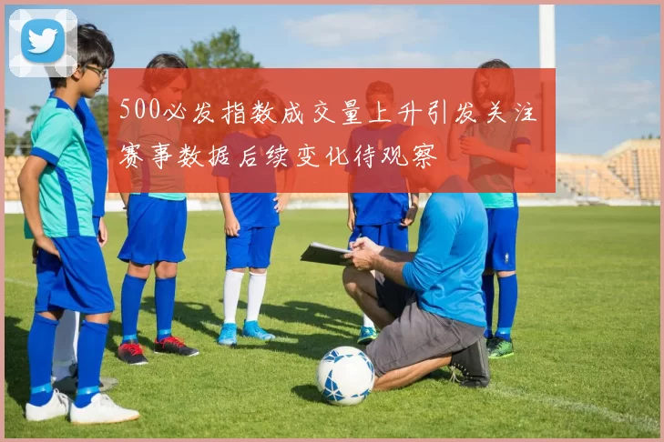 500必发指数成交量上升引发关注 赛事数据后续变化待观察