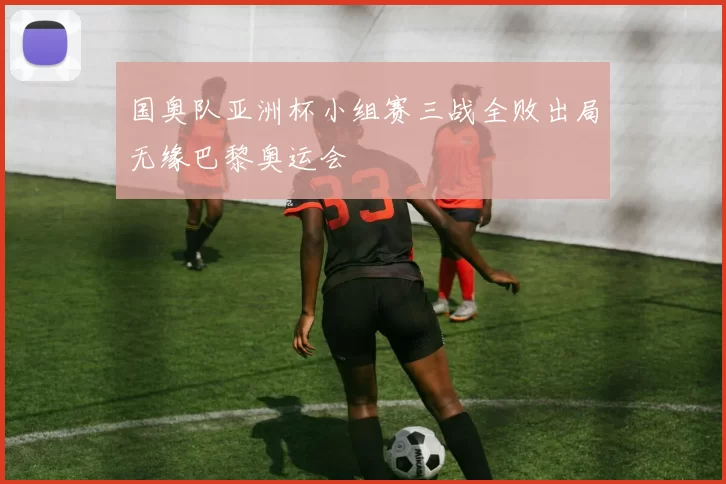 国奥队亚洲杯小组赛三战全败出局无缘巴黎奥运会