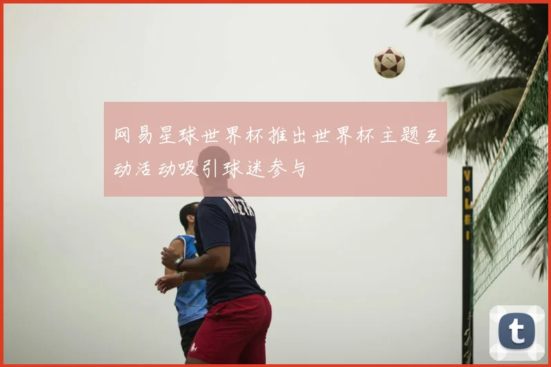 网易星球世界杯推出世界杯主题互动活动吸引球迷参与
