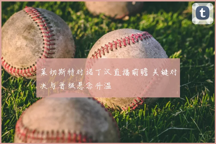 莱切斯特对诺丁汉直播前瞻 关键对决与晋级悬念升温