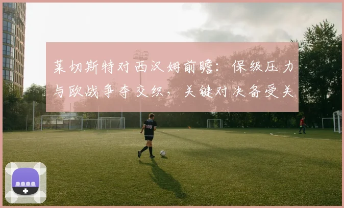 莱切斯特对西汉姆前瞻:保级压力与欧战争夺交织,关键对决备受关注
