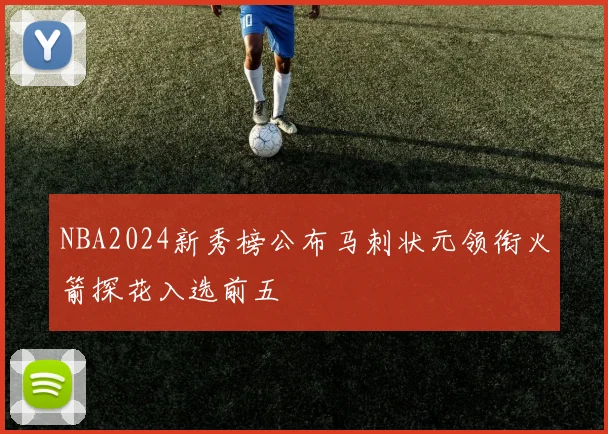 NBA2024新秀榜公布马刺状元领衔火箭探花入选前五
