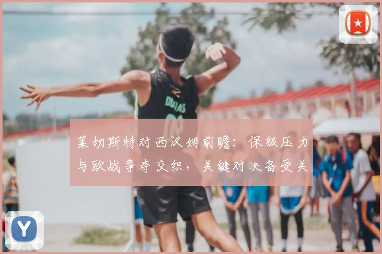 莱切斯特对西汉姆前瞻：保级压力与欧战争夺交织，关键对决备受关注