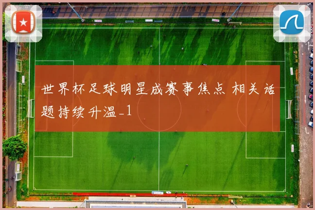 世界杯足球明星成赛事焦点 相关话题持续升温_1