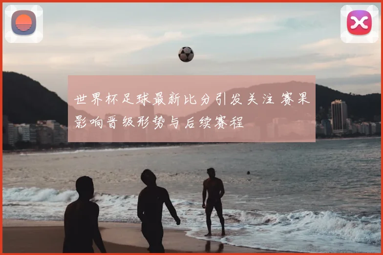世界杯足球最新比分引发关注 赛果影响晋级形势与后续赛程