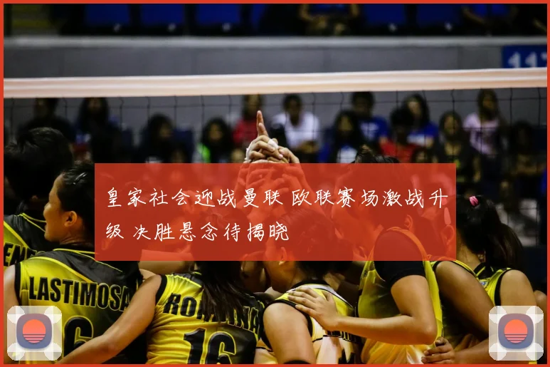 皇家社会迎战曼联 欧联赛场激战升级 决胜悬念待揭晓
