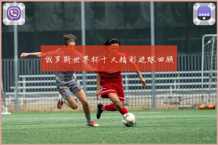 俄罗斯世界杯十大精彩进球回顾