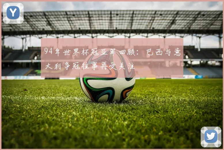 94年世界杯冠亚军回顾:巴西与意大利争冠往事再受关注