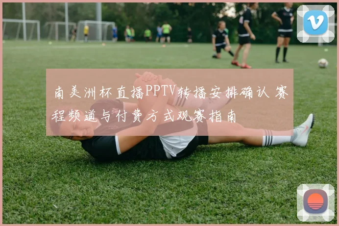 南美洲杯直播PPTV转播安排确认 赛程频道与付费方式观赛指南