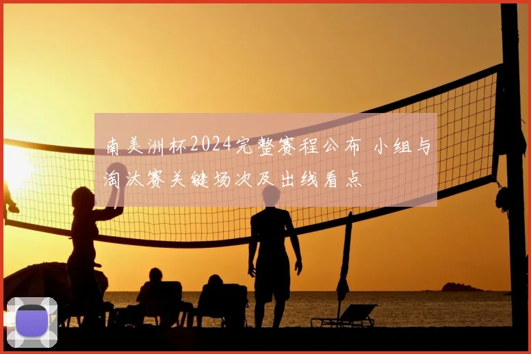 南美洲杯2024完整赛程公布 小组与淘汰赛关键场次及出线看点