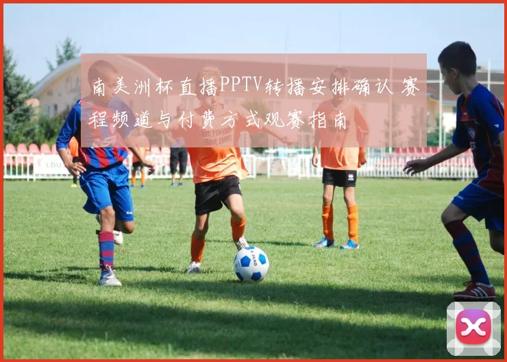 南美洲杯直播PPTV转播安排确认 赛程频道与付费方式观赛指南