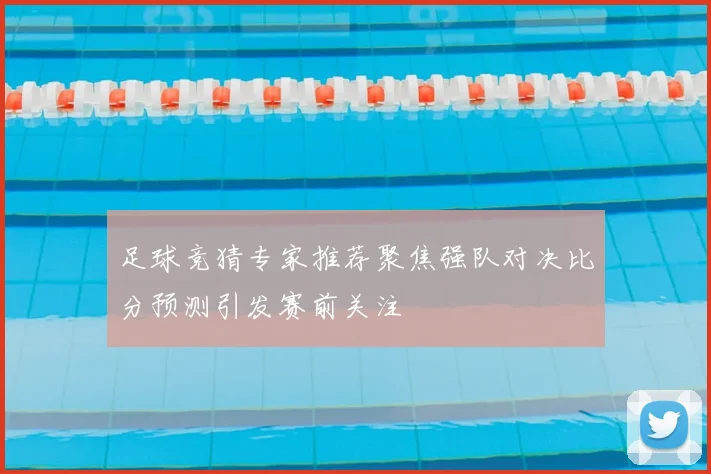 足球竞猜专家推荐聚焦强队对决比分预测引发赛前关注