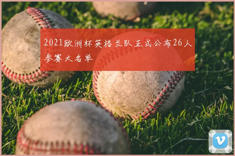 2021欧洲杯英格兰队正式公布26人参赛大名单