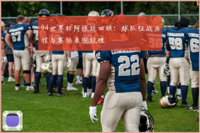94世界杯阿根廷回顾:球队征战历程与赛场表现梳理