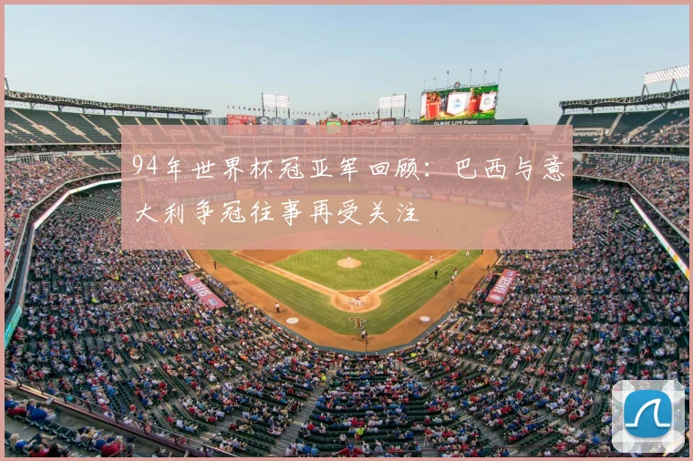 94年世界杯冠亚军回顾:巴西与意大利争冠往事再受关注