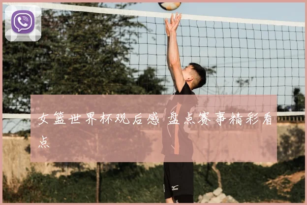 女篮世界杯观后感 盘点赛事精彩看点