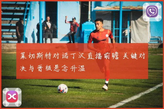莱切斯特对诺丁汉直播前瞻 关键对决与晋级悬念升温