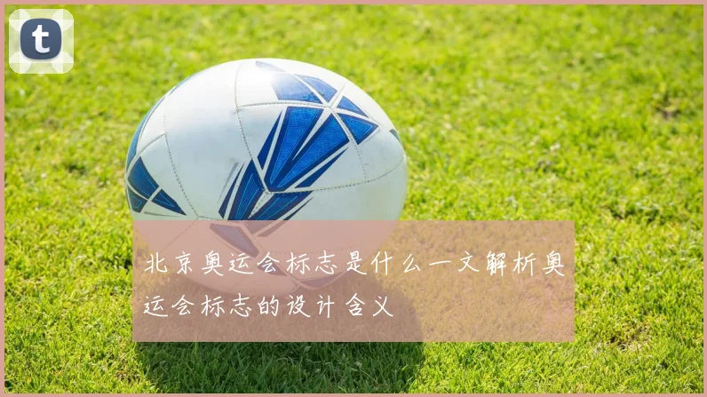 北京奥运会标志是什么一文解析奥运会标志的设计含义