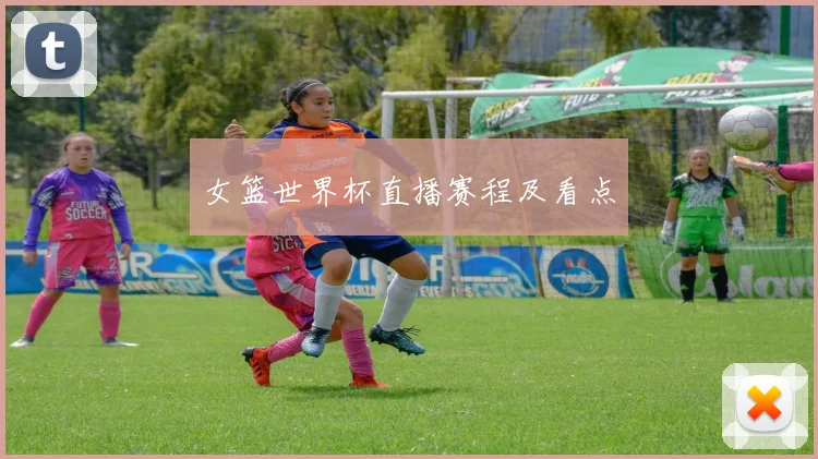 女篮世界杯直播赛程及看点